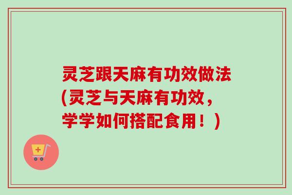 灵芝跟天麻有功效做法(灵芝与天麻有功效，学学如何搭配食用！)
