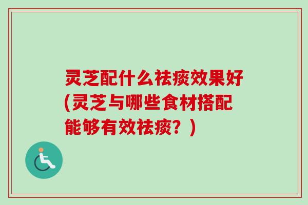 灵芝配什么效果好(灵芝与哪些食材搭配能够有效？)
