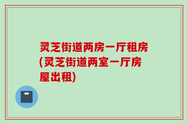 灵芝街道两房一厅租房(灵芝街道两室一厅房屋出租)