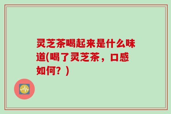 灵芝茶喝起来是什么味道(喝了灵芝茶，口感如何？)