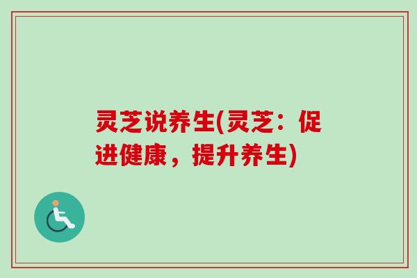 灵芝说养生(灵芝：促进健康，提升养生)