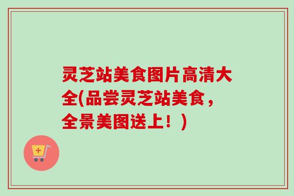 灵芝站美食图片高清大全(品尝灵芝站美食，全景美图送上！)