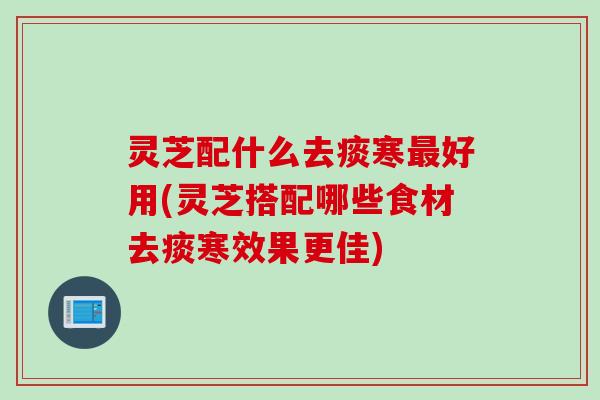 灵芝配什么去痰寒最好用(灵芝搭配哪些食材去痰寒效果更佳)