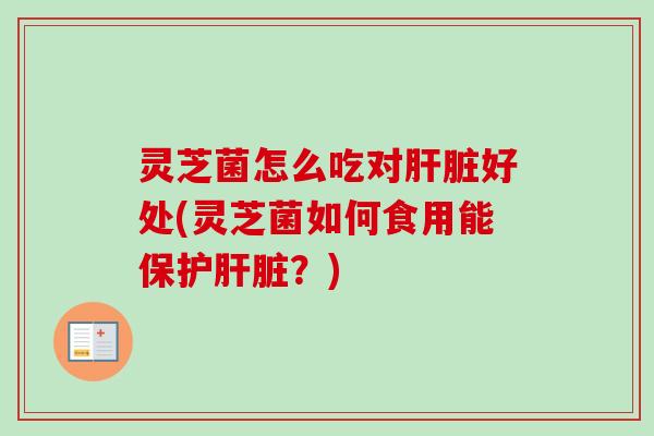 灵芝菌怎么吃对肝脏好处(灵芝菌如何食用能保护肝脏？)