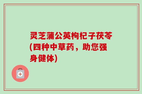 灵芝蒲公英枸杞子茯苓(四种中草药，助您强身健体)