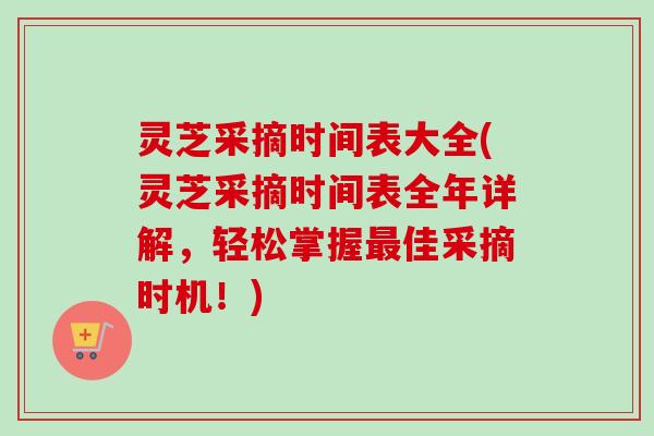 灵芝采摘时间表大全(灵芝采摘时间表全年详解，轻松掌握最佳采摘时机！)