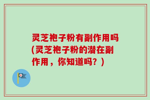 灵芝袍子粉有副作用吗(灵芝袍子粉的潜在副作用，你知道吗？)