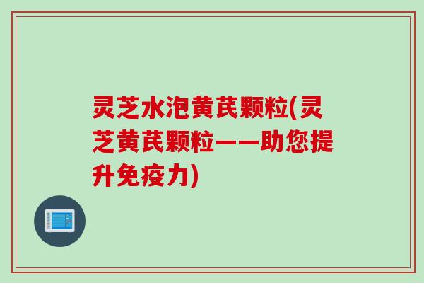 灵芝水泡黄芪颗粒(灵芝黄芪颗粒——助您提升免疫力)