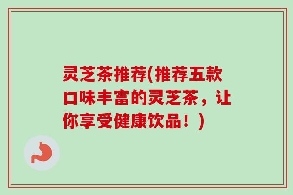 灵芝茶推荐(推荐五款口味丰富的灵芝茶，让你享受健康饮品！)