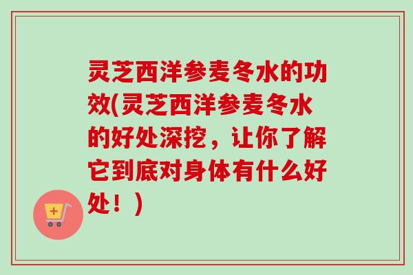 灵芝西洋参麦冬水的功效(灵芝西洋参麦冬水的好处深挖，让你了解它到底对身体有什么好处！)