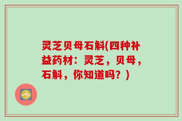 灵芝贝母石斛(四种补益药材：灵芝，贝母，石斛，你知道吗？)