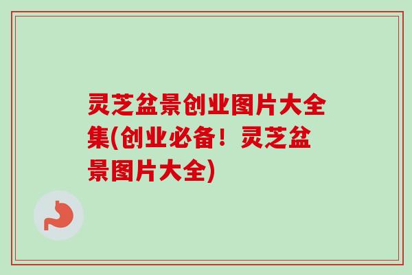 灵芝盆景创业图片大全集(创业必备！灵芝盆景图片大全)