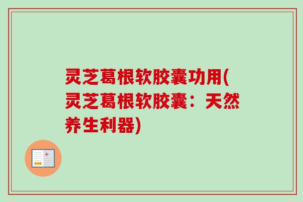 灵芝葛根软胶囊功用(灵芝葛根软胶囊：天然养生利器)