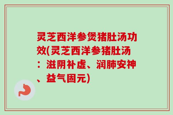 灵芝西洋参煲猪肚汤功效(灵芝西洋参猪肚汤：滋阴补虚、润肺安神、益气固元)