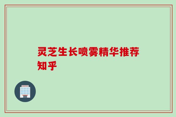 灵芝生长喷雾精华推荐知乎