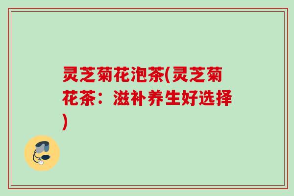 灵芝菊花泡茶(灵芝菊花茶：滋补养生好选择)