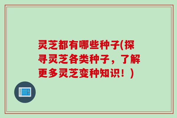 灵芝都有哪些种子(探寻灵芝各类种子，了解更多灵芝变种知识！)