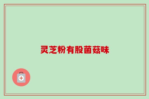 灵芝粉有股菌菇味