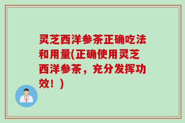 灵芝西洋参茶正确吃法和用量(正确使用灵芝西洋参茶，充分发挥功效！)
