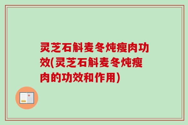 灵芝石斛麦冬炖瘦肉功效(灵芝石斛麦冬炖瘦肉的功效和作用)