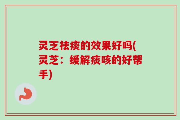 灵芝祛痰的效果好吗(灵芝：缓解痰咳的好帮手)