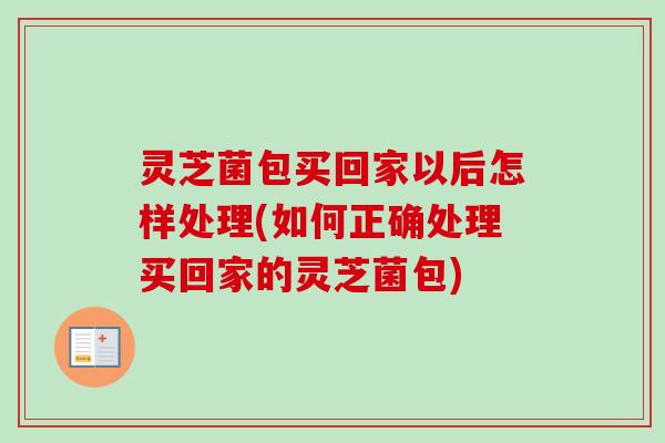 灵芝菌包买回家以后怎样处理(如何正确处理买回家的灵芝菌包)