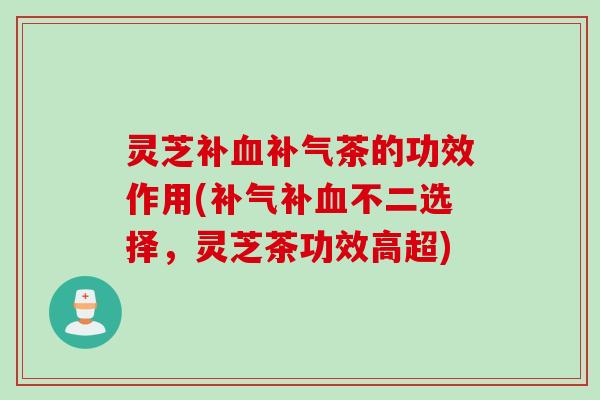 灵芝补血补气茶的功效作用(补气补血不二选择，灵芝茶功效高超)