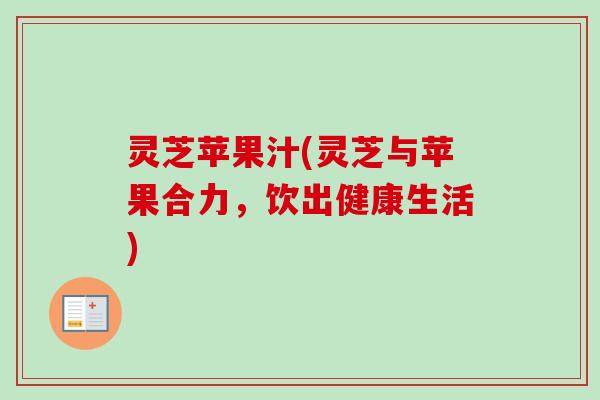 灵芝苹果汁(灵芝与苹果合力，饮出健康生活)