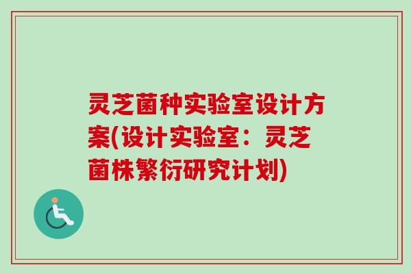 灵芝菌种实验室设计方案(设计实验室：灵芝菌株繁衍研究计划)