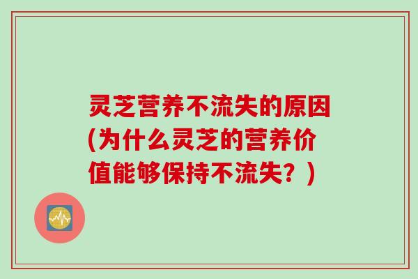 灵芝营养不流失的原因(为什么灵芝的营养价值能够保持不流失？)