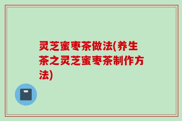 灵芝蜜枣茶做法(养生茶之灵芝蜜枣茶制作方法)