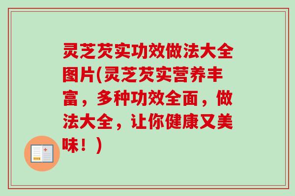 灵芝芡实功效做法大全图片(灵芝芡实营养丰富，多种功效全面，做法大全，让你健康又美味！)