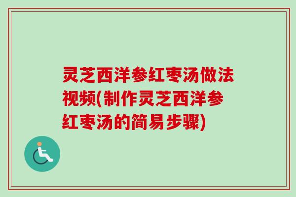 灵芝西洋参红枣汤做法视频(制作灵芝西洋参红枣汤的简易步骤)