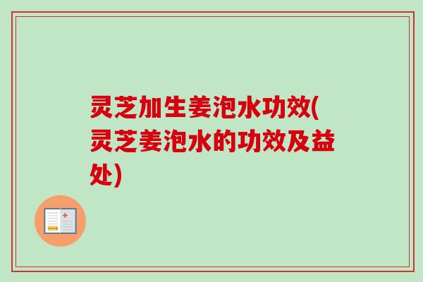 灵芝加生姜泡水功效(灵芝姜泡水的功效及益处)