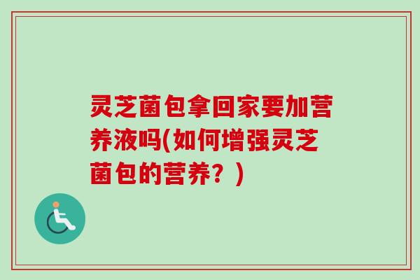 灵芝菌包拿回家要加营养液吗(如何增强灵芝菌包的营养？)