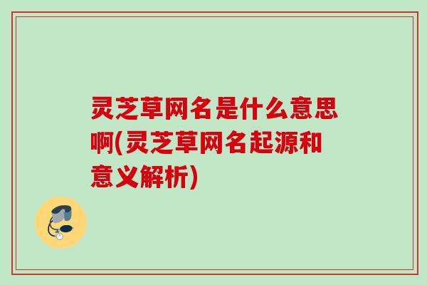 灵芝草网名是什么意思啊(灵芝草网名起源和意义解析)