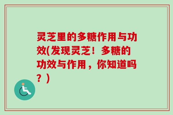 灵芝里的多糖作用与功效(发现灵芝！多糖的功效与作用，你知道吗？)