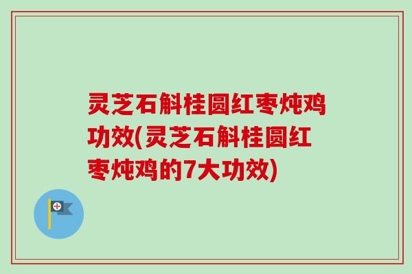 灵芝石斛桂圆红枣炖鸡功效(灵芝石斛桂圆红枣炖鸡的7大功效)