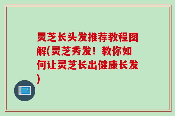 灵芝长头发推荐教程图解(灵芝秀发！教你如何让灵芝长出健康长发)