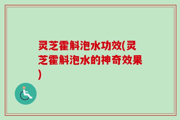 灵芝霍斛泡水功效(灵芝霍斛泡水的神奇效果)