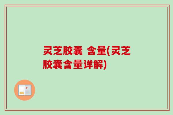 灵芝胶囊 含量(灵芝胶囊含量详解)