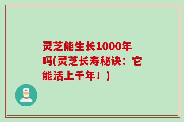 灵芝能生长1000年吗(灵芝长寿秘诀：它能活上千年！)