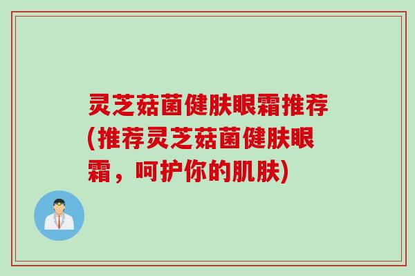 灵芝菇菌健肤眼霜推荐(推荐灵芝菇菌健肤眼霜，呵护你的肌肤)
