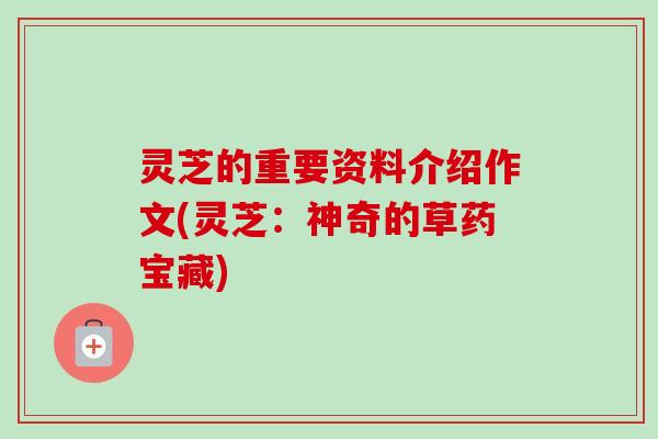 灵芝的重要资料介绍作文(灵芝：神奇的草药宝藏)