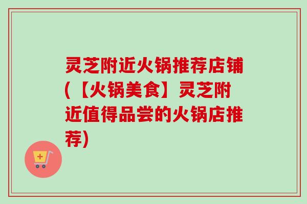灵芝附近火锅推荐店铺(【火锅美食】灵芝附近值得品尝的火锅店推荐) 灵芝附近火锅推荐店铺(【火锅美食】灵芝附近值得品尝的火锅店推荐)