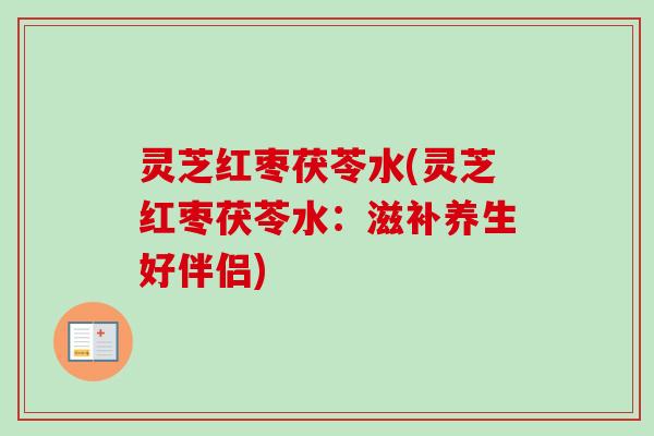 灵芝红枣茯苓水(灵芝红枣茯苓水：滋补养生好伴侣)