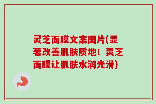灵芝面膜文案图片(显著改善肌肤质地！灵芝面膜让肌肤水润光滑)