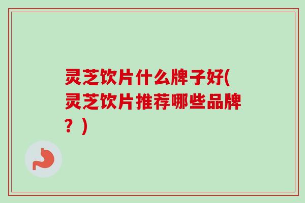 灵芝饮片什么牌子好(灵芝饮片推荐哪些品牌？)