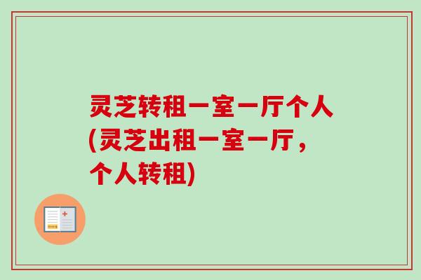 灵芝转租一室一厅个人(灵芝出租一室一厅，个人转租)