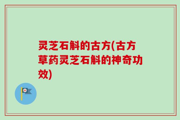 灵芝石斛的古方(古方草药灵芝石斛的神奇功效)